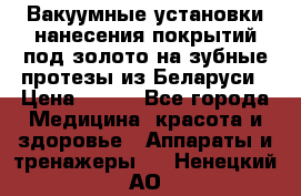 Вакуумные установки нанесения покрытий под золото на зубные протезы из Беларуси › Цена ­ 100 - Все города Медицина, красота и здоровье » Аппараты и тренажеры   . Ненецкий АО